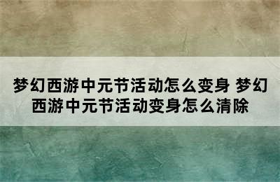 梦幻西游中元节活动怎么变身 梦幻西游中元节活动变身怎么清除